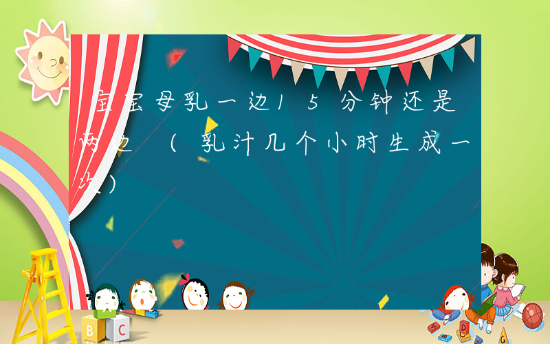 宝宝母乳一边15分钟还是两边 (乳汁几个小时生成一次)